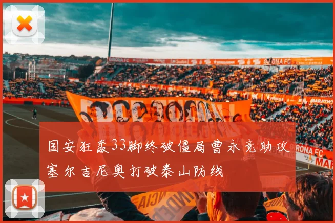 国安狂轰33脚终破僵局曹永竞助攻塞尔吉尼奥打破泰山防线