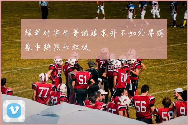 绿军对字母哥的追求并不如外界想象中热烈和积极
