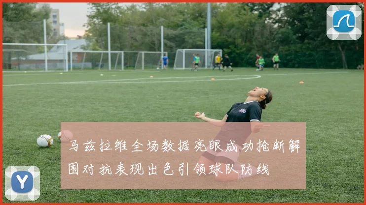 马兹拉维全场数据亮眼成功抢断解围对抗表现出色引领球队防线