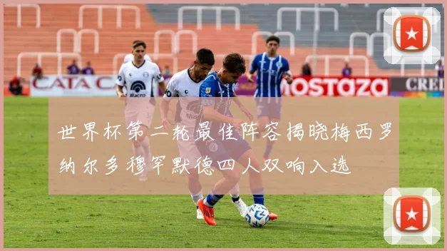 世界杯第二轮最佳阵容揭晓梅西罗纳尔多穆罕默德四人双响入选