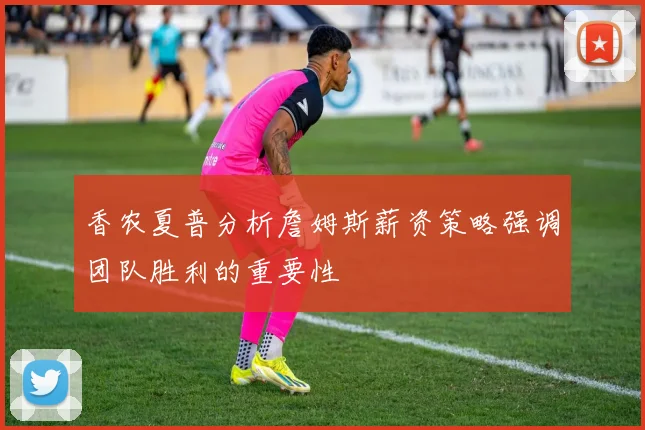 香农夏普分析詹姆斯薪资策略强调团队胜利的重要性