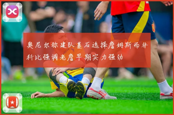 奥尼尔称建队基石选择詹姆斯而非科比强调老詹早期实力强劲