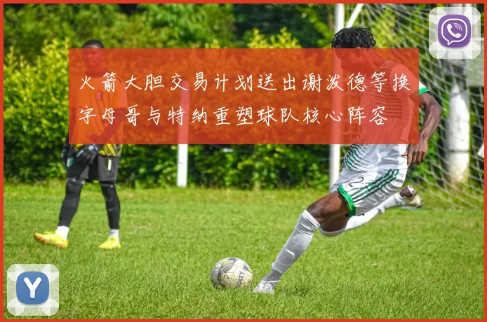 火箭大胆交易计划送出谢泼德等换字母哥与特纳重塑球队核心阵容
