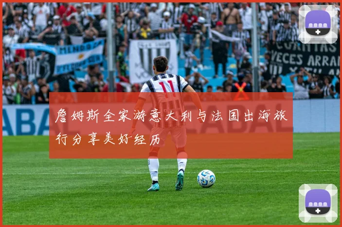 詹姆斯全家游意大利与法国出海旅行分享美好经历