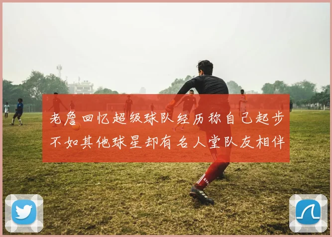 老詹回忆超级球队经历称自己起步不如其他球星却有名人堂队友相伴