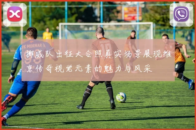 挪威队出征大合照真实场景展现维京传奇视觉元素的魅力与风采