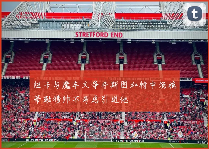纽卡与魔车文争夺斯图加特中场施蒂勒穆帅不考虑引进他