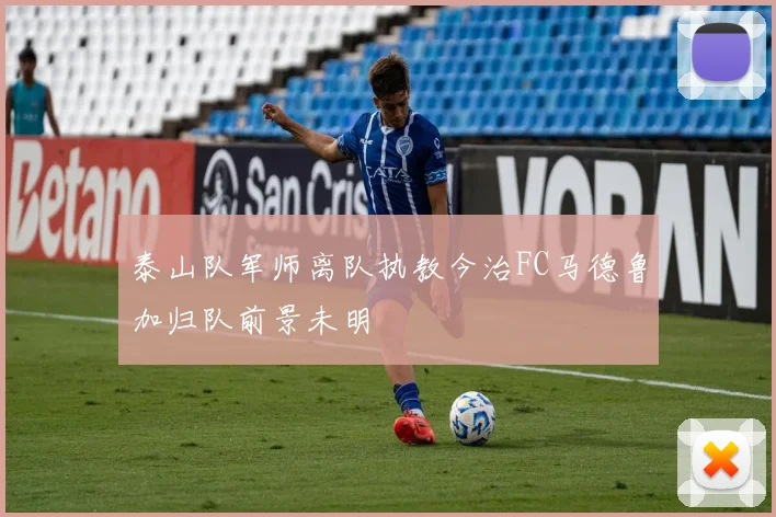 泰山队军师离队执教今治FC马德鲁加归队前景未明