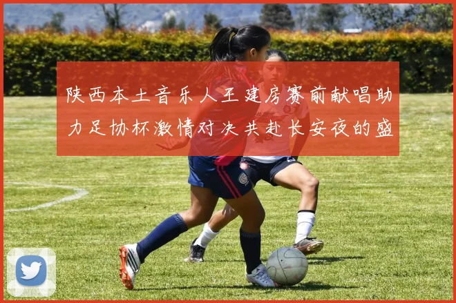 陕西本土音乐人王建房赛前献唱助力足协杯激情对决共赴长安夜的盛宴