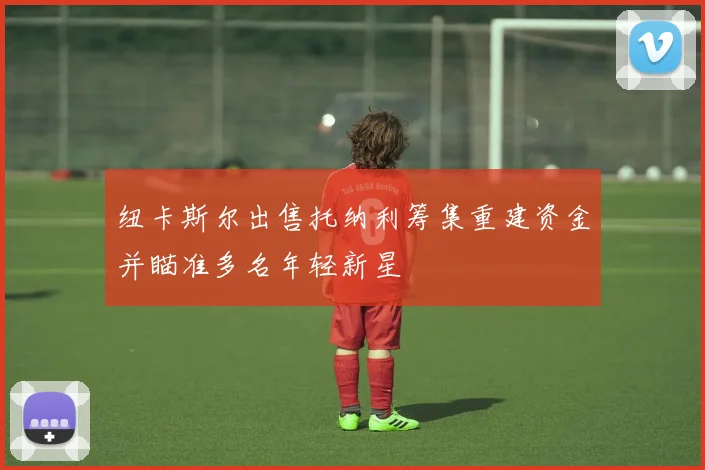 纽卡斯尔出售托纳利筹集重建资金并瞄准多名年轻新星