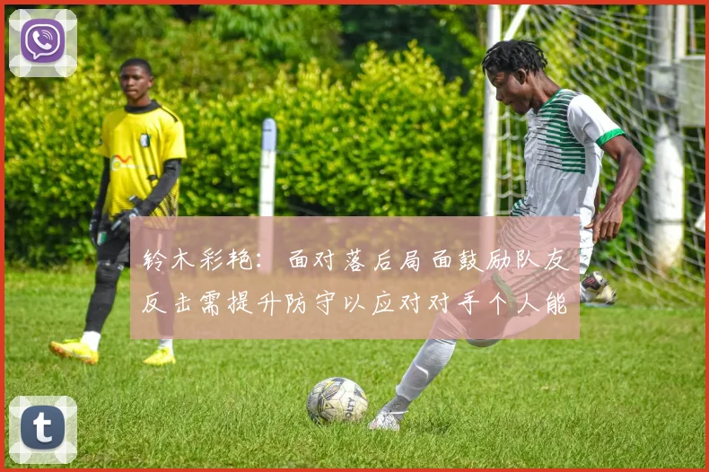 铃木彩艳：面对落后局面鼓励队友反击需提升防守以应对对手个人能力