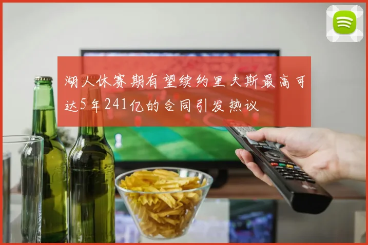湖人休赛期有望续约里夫斯最高可达5年241亿的合同引发热议